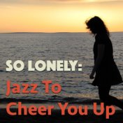 So Lonely: Jazz To Cheer You Up