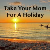 Take Your Mom For A Holiday