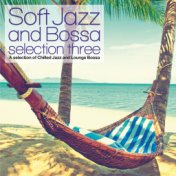 Soft Jazz and Bossa Selection Three (A Selection of Chilled Jazz and Lounge Bossa)