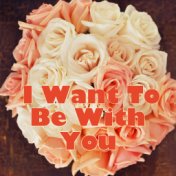 I Want To Be With You