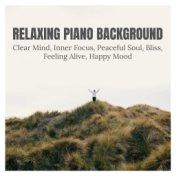 Relaxing Piano Background: Clear Mind, Inner Focus, Peaceful Soul, Bliss, Feeling Alive, Happy Mood