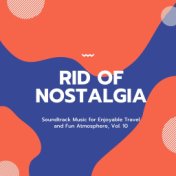 Rid Of Nostalgia - Soundtrack Music For Enjoyable Travel And Fun Atmosphere, Vol. 10