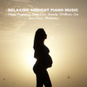 Relaxing Ambient Piano Music for Happy Pregnancy, Baby Love, Serenity, Wellness, Zen, Inner Peace, Meditation