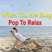 When You Are Busy. Pop To Relax