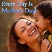 Every Day Is Mother's Day!