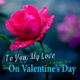 To You My Love On Valentine's Day