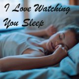 I Love Watching You Sleep