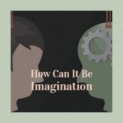 How Can It Be Imagination