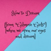How to Dream (from "Gilmore Girls") [when we open our eyes and dream]
