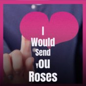I Would Send You Roses