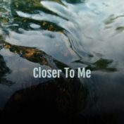 Closer To Me