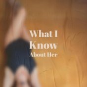 What I Know About Her