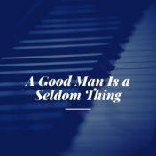 A Good Man Is a Seldom Thing