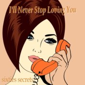 I'll Never Stop Loving You - Sixties Secrets