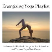 Energizing Yoga Playlist: Instrumental Rhythmic Songs for Sun Salutation and Vinyasa Yoga Style Classes