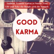 Good Karma: Ambient Acoustic Guitar to Soothe Your Life and Take the Rough with the Smooth