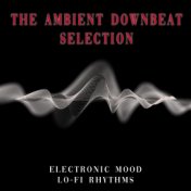 The Ambient Downbeat Selection (Electronic Mood, Lo-Fi Rhythms)