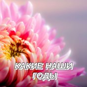 КАКИЕ НАШИ ГОДЫ