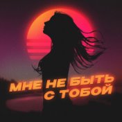 Мне не быть с тобой