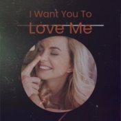 I Want You To Love Me