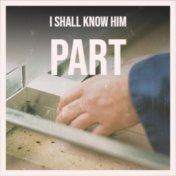 I Shall Know Him Part