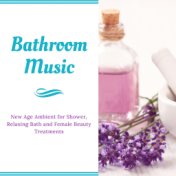 Bathroom Music: New Age Ambient for Shower, Relaxing Bath and Female Beauty Treatments