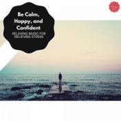 Be Calm, Happy, And Confident - Relaxing Music For Relieving Stress