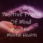 Positive Frame Of Mind Music For Mental Health