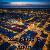 Maracaibo Te Añoro