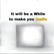 It Will Be a While to Make You Smile