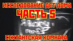 Исследование Детского Дома ЧАСТЬ 5 &quot;СЕКТАНТСКАЯ КОМНАТА &quot;