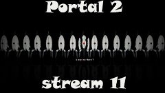 Portal 2 (stream) 11 серия