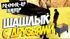 # PREMIER RP - Шашлык с друзьями # 22