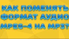 Как поменять формат аудио MPEG4 на MP3?