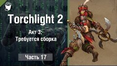 Torchlight 2 HD прохождение игры #17, Акт 3  Требуется сборк...