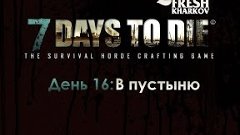 7 Days To Die Alpha 10: День 16 &quot;В пустыню&quot;