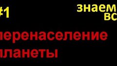 знаем всё - Перенаселение планеты - часть 1