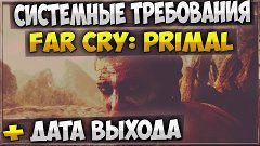 СИСТЕМНЫЕ ТРЕБОВАНИЯ FAR CRY: PRIMAL + ДАТА ВЫХОДА