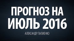 Прогноз на Июль 2016. Александр Палиенко.
