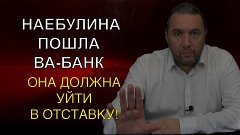 НАЕБУЛИНА ПОШЛА ВА-БАНК. ОНА ДОЛЖНА УЙТИ В ОТСТАВКУ!