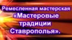 Участие в Ремесленной мастерской «Мастеровые традиции Ставро...