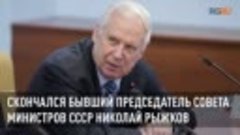 Скончался бывший председатель Совета министров СССР Николай ...
