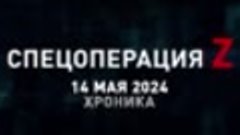 14 мая 2024 Спецоперация Z хроника