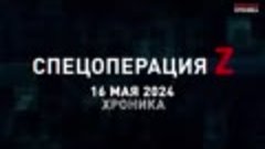 СПЕЦОПЕРАЦИЯ Z Хроника 16.05.2024
