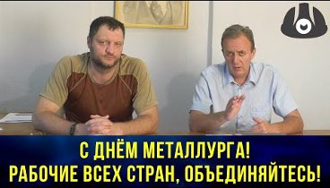 С днём металлурга! Рабочие всех стран, объединяйтесь! 19.07.2020.