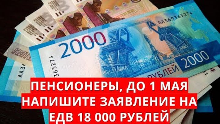 Пенсионеры, до 1 мая напишите заявление на ЕДВ 18 000 рублей!