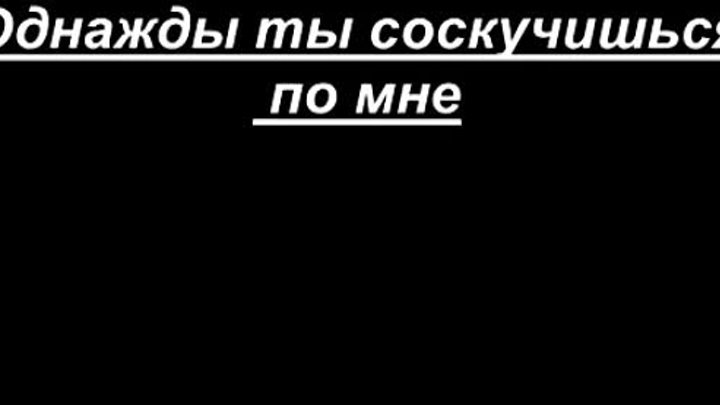 Черенцова однажды ты соскучишься по мне. Однажды ты соскучишься по мне.