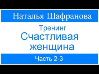 Тренинг  Счастливая женщина.  Наталья Шафранова.  Часть  2-3