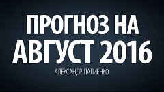 Прогноз на Август 2016. Александр Палиенко.