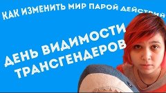 КАК ИЗМЕНИТЬ МИР ПАРОЙ ДЕЙСТВИЙ: ДЕНЬ ВИДИМОСТИ ТРАНСГЕНДЕРО...